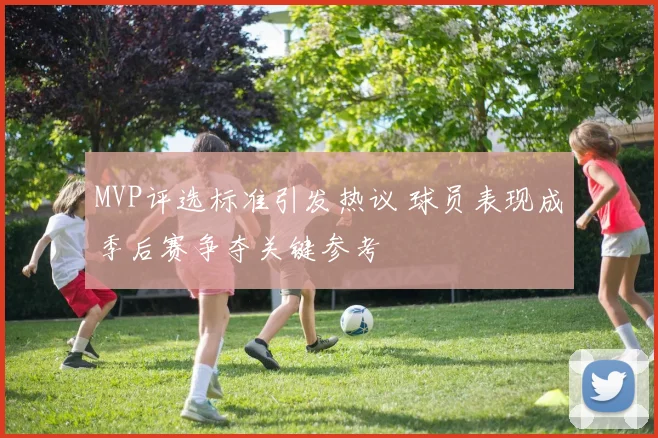 MVP评选标准引发热议 球员表现成季后赛争夺关键参考