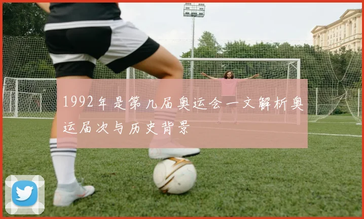 1992年是第几届奥运会一文解析奥运届次与历史背景
