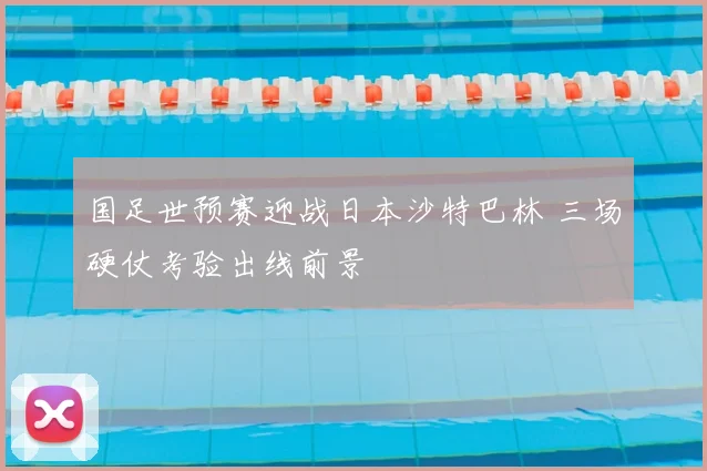 国足世预赛迎战日本沙特巴林 三场硬仗考验出线前景