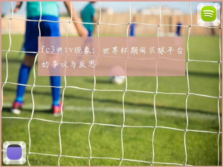 fc3典tv现象：世界杯期间买球平台的争议与反思