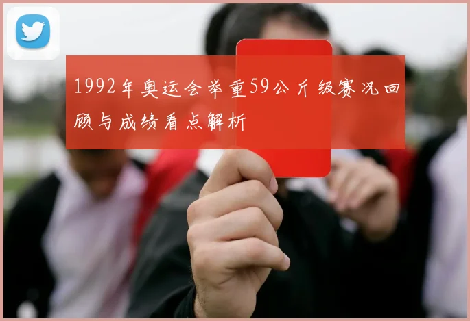 1992年奥运会举重59公斤级赛况回顾与成绩看点解析