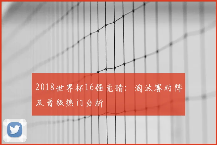 2018世界杯16强竞猜:淘汰赛对阵及晋级热门分析