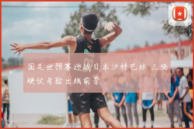 国足世预赛迎战日本沙特巴林 三场硬仗考验出线前景