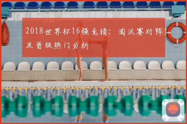 2018世界杯16强竞猜：淘汰赛对阵及晋级热门分析
