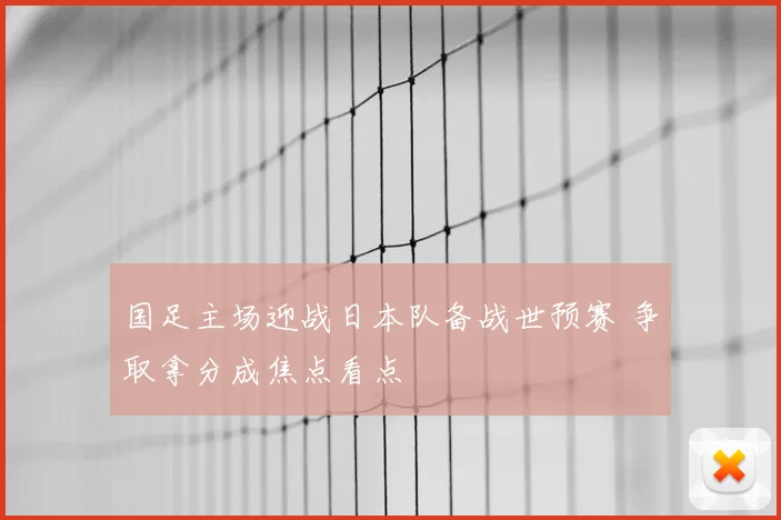 国足主场迎战日本队备战世预赛 争取拿分成焦点看点