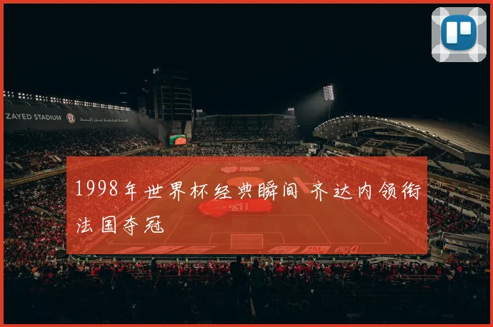 1998年世界杯经典瞬间 齐达内领衔法国夺冠