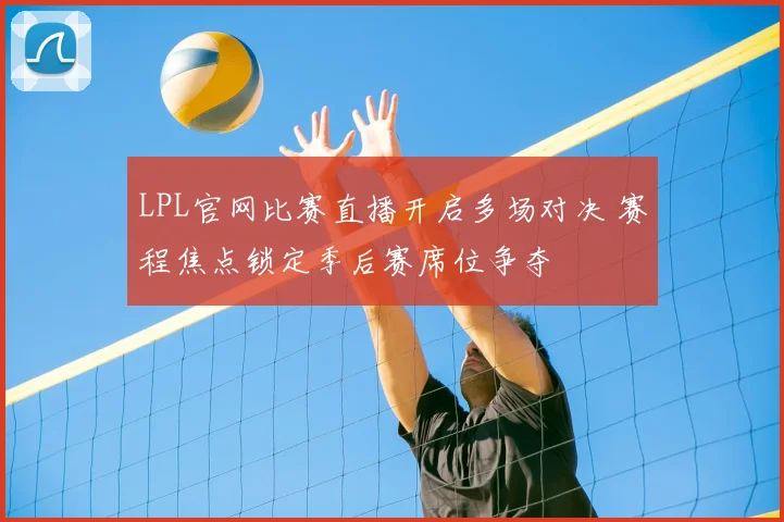 LPL官网比赛直播开启多场对决 赛程焦点锁定季后赛席位争夺