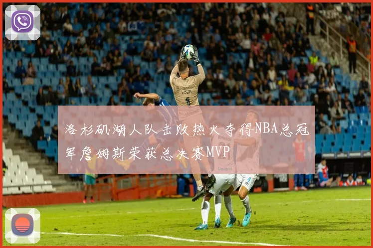 洛杉矶湖人队击败热火夺得NBA总冠军詹姆斯荣获总决赛MVP