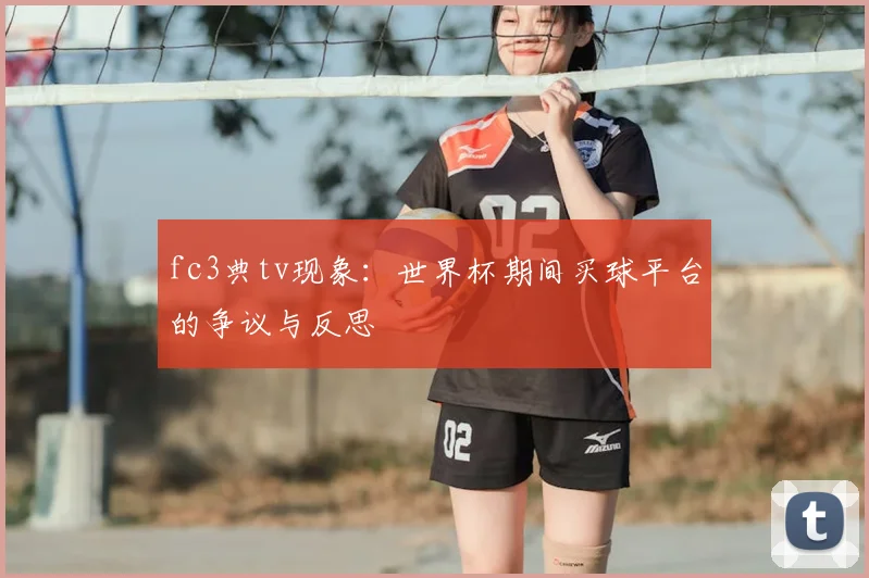 fc3典tv现象：世界杯期间买球平台的争议与反思