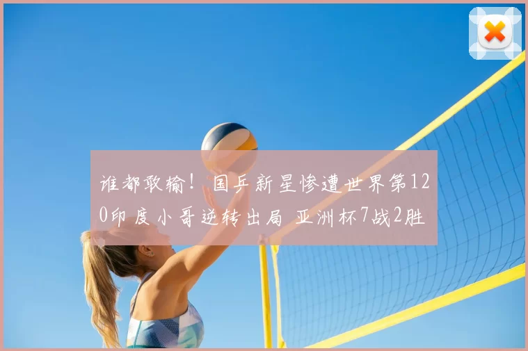 谁都敢输!国乒新星惨遭世界第120印度小哥逆转出局 亚洲杯7战2胜