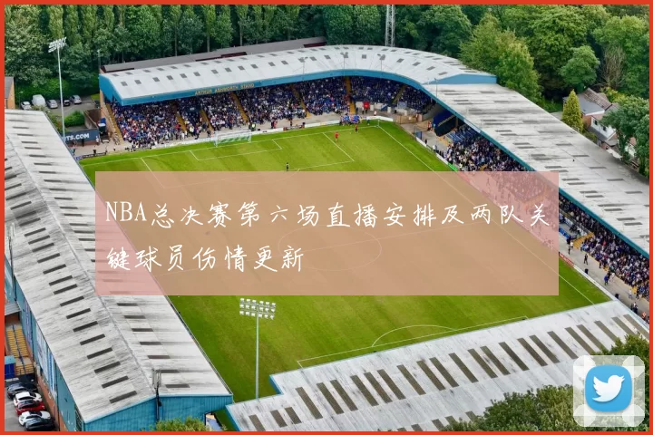 NBA总决赛第六场直播安排及两队关键球员伤情更新