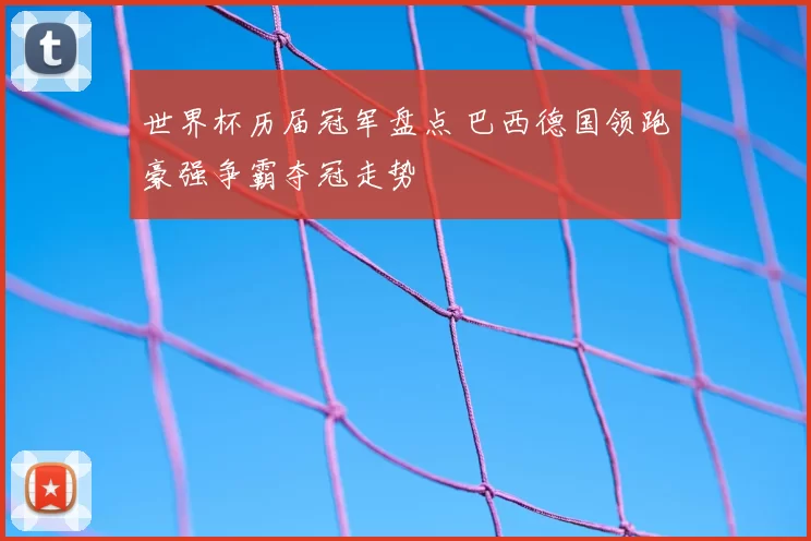 世界杯历届冠军盘点 巴西德国领跑豪强争霸夺冠走势