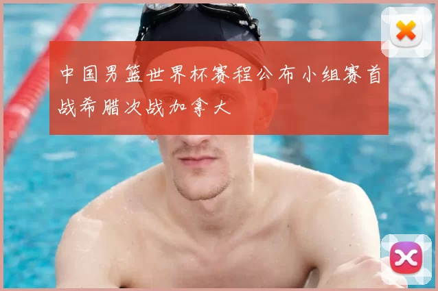 中国男篮世界杯赛程公布小组赛首战希腊次战加拿大