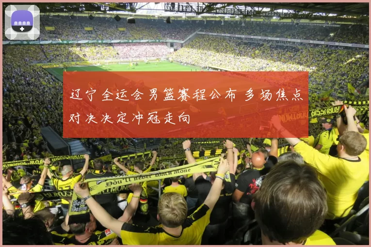 辽宁全运会男篮赛程公布 多场焦点对决决定冲冠走向