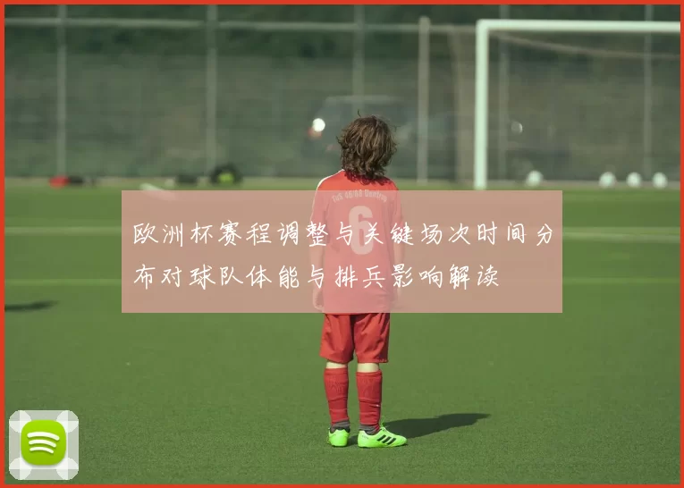 欧洲杯赛程调整与关键场次时间分布对球队体能与排兵影响解读