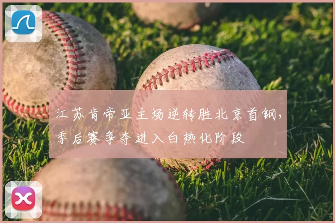 江苏肯帝亚主场逆转胜北京首钢，季后赛争夺进入白热化阶段