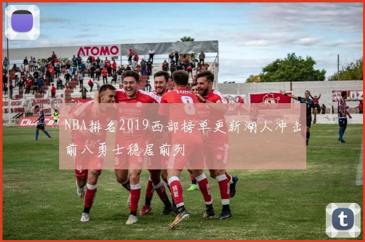 NBA排名2019西部榜单更新湖人冲击前八勇士稳居前列
