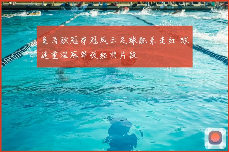 皇马欧冠夺冠风云足球配乐走红 球迷重温冠军夜经典片段