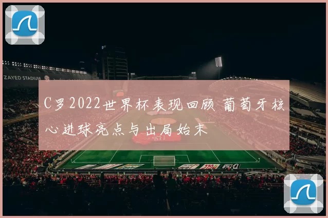 C罗2022世界杯表现回顾 葡萄牙核心进球亮点与出局始末