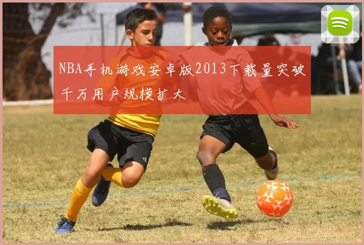 NBA手机游戏安卓版2013下载量突破千万用户规模扩大