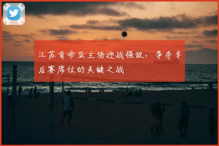江苏肯帝亚主场迎战强敌,争夺季后赛席位的关键之战