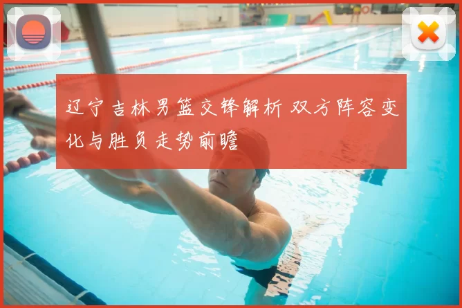 辽宁吉林男篮交锋解析 双方阵容变化与胜负走势前瞻