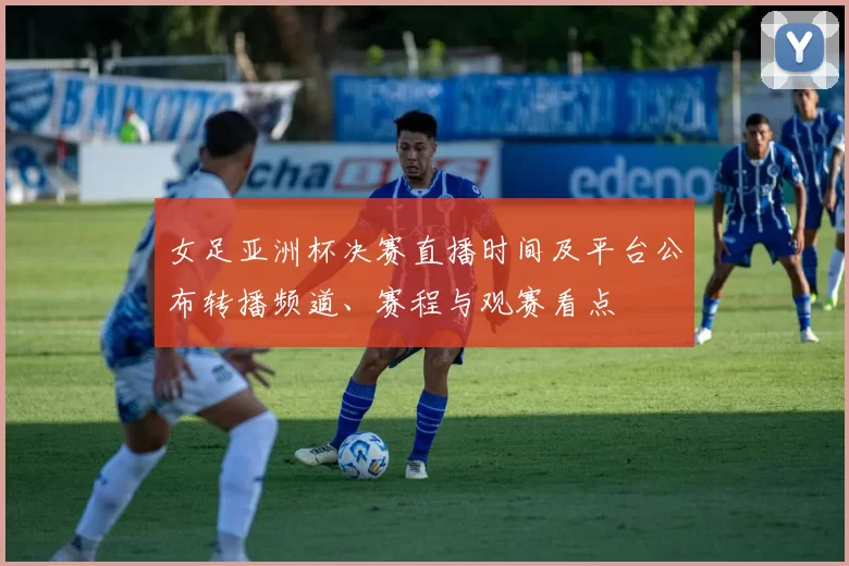 女足亚洲杯决赛直播时间及平台公布转播频道、赛程与观赛看点