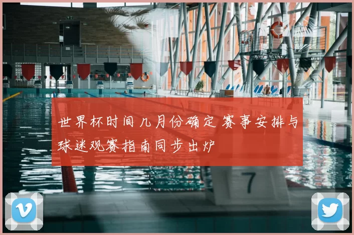 世界杯时间几月份确定 赛事安排与球迷观赛指南同步出炉