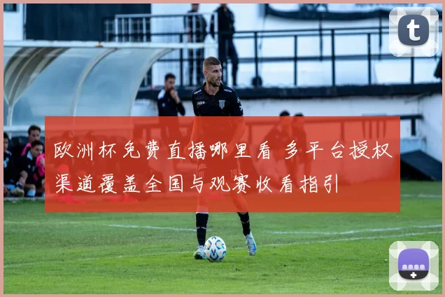 欧洲杯免费直播哪里看 多平台授权渠道覆盖全国与观赛收看指引