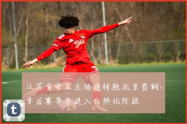 江苏肯帝亚主场逆转胜北京首钢，季后赛争夺进入白热化阶段