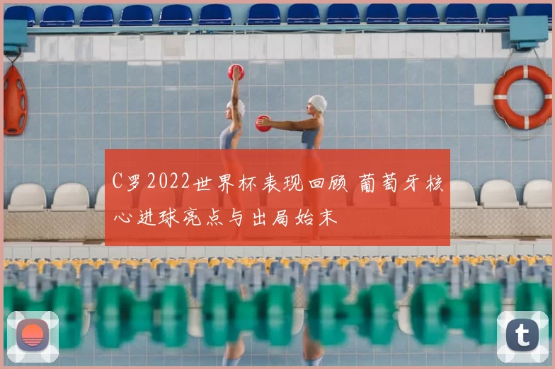 C罗2022世界杯表现回顾 葡萄牙核心进球亮点与出局始末