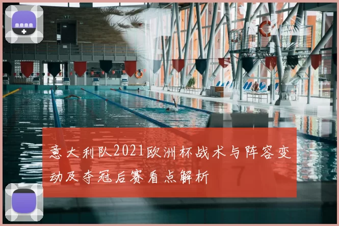 意大利队2021欧洲杯战术与阵容变动及夺冠后赛看点解析