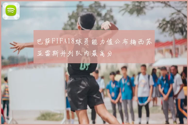 巴萨FIFA18球员能力值公布梅西苏亚雷斯并列队内最高分