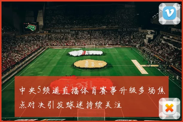 中央5频道直播体育赛事升级多场焦点对决引发球迷持续关注