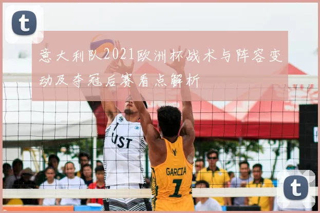 意大利队2021欧洲杯战术与阵容变动及夺冠后赛看点解析