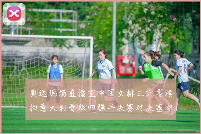 奥运现场直播室中国女排三比零横扫意大利晋级四强半决赛对决塞尔维亚