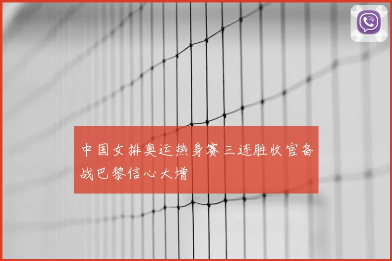 中国女排奥运热身赛三连胜收官备战巴黎信心大增