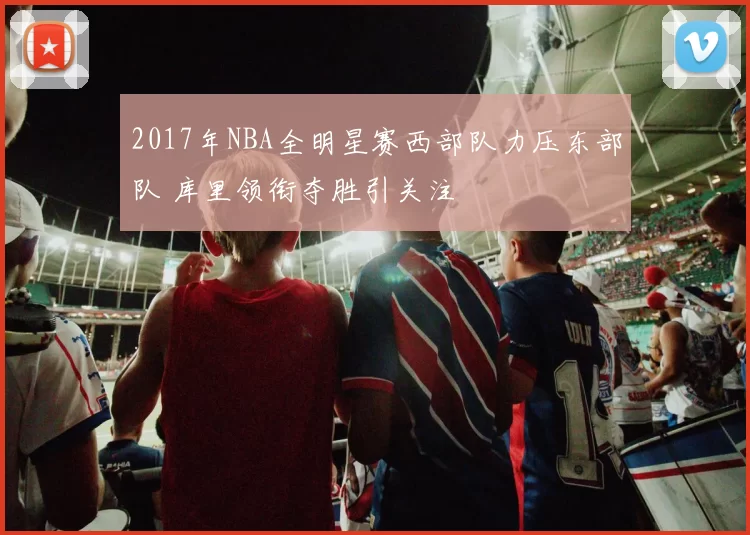 2017年NBA全明星赛西部队力压东部队 库里领衔夺胜引关注