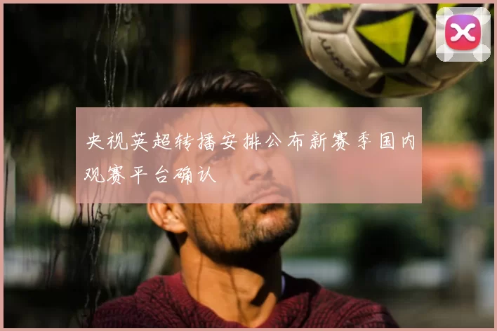 央视英超转播安排公布新赛季国内观赛平台确认