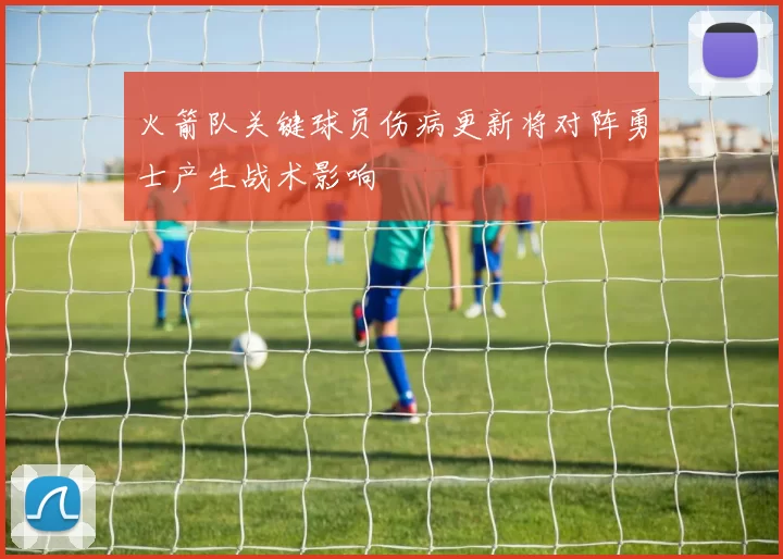 火箭队关键球员伤病更新将对阵勇士产生战术影响