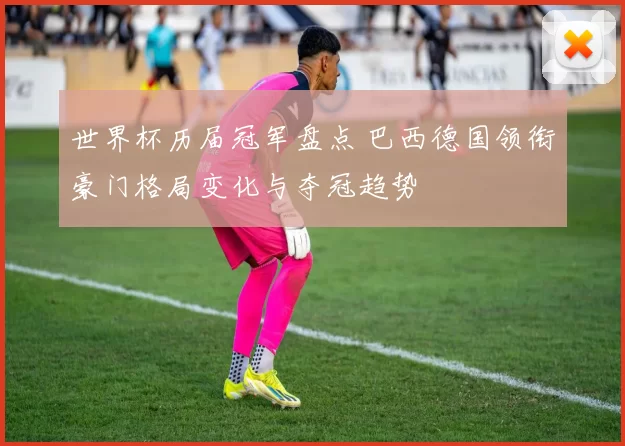 世界杯历届冠军盘点 巴西德国领衔豪门格局变化与夺冠趋势