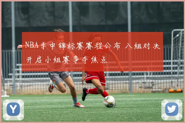 NBA季中锦标赛赛程公布 八组对决开启小组赛争夺焦点