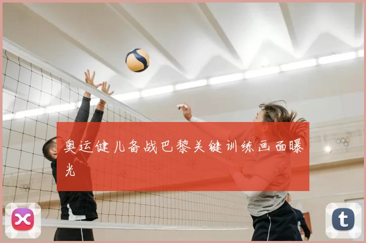 奥运健儿备战巴黎关键训练画面曝光