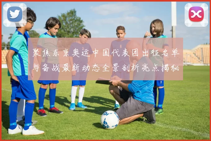 聚焦东京奥运中国代表团出征名单与备战最新动态全景剖析亮点揭秘