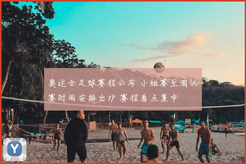 奥运会足球赛程公布 小组赛至淘汰赛时间安排出炉 赛程看点集中