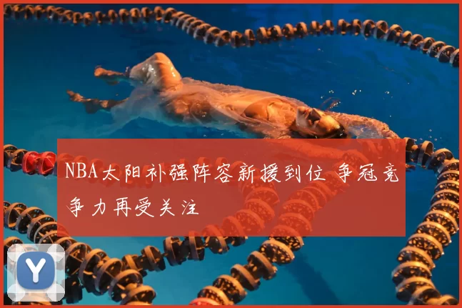 NBA太阳补强阵容新援到位 争冠竞争力再受关注