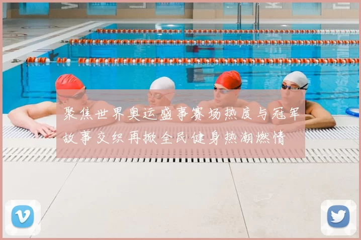 聚焦世界奥运盛事赛场热度与冠军故事交织再掀全民健身热潮燃情