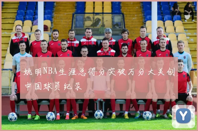 姚明NBA生涯总得分突破万分大关创中国球员纪录