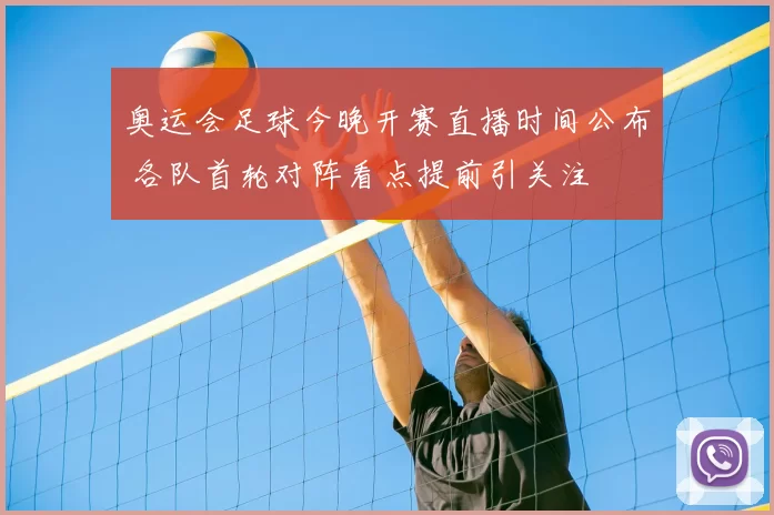 奥运会足球今晚开赛直播时间公布 各队首轮对阵看点提前引关注