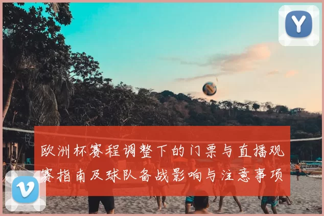 欧洲杯赛程调整下的门票与直播观赛指南及球队备战影响与注意事项